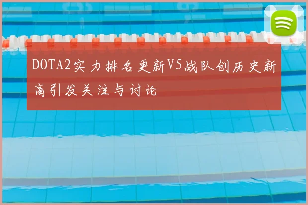 DOTA2实力排名更新V5战队创历史新高引发关注与讨论