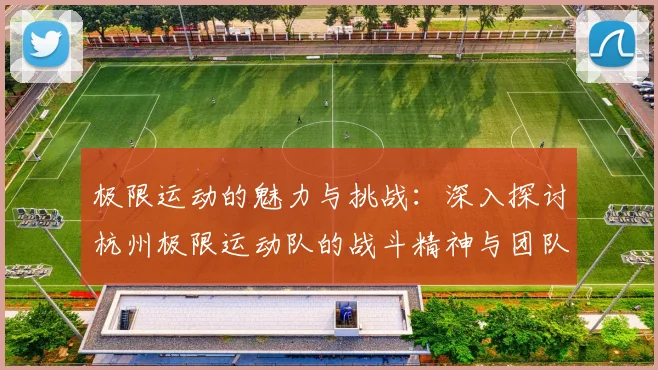 极限运动的魅力与挑战:深入探讨杭州极限运动队的战斗精神与团队合作