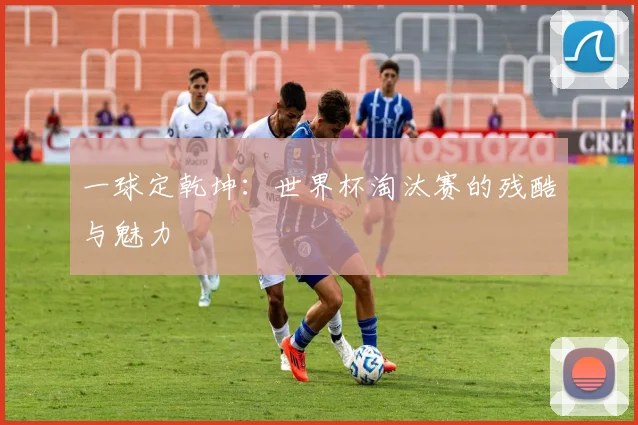 一球定乾坤：世界杯淘汰赛的残酷与魅力