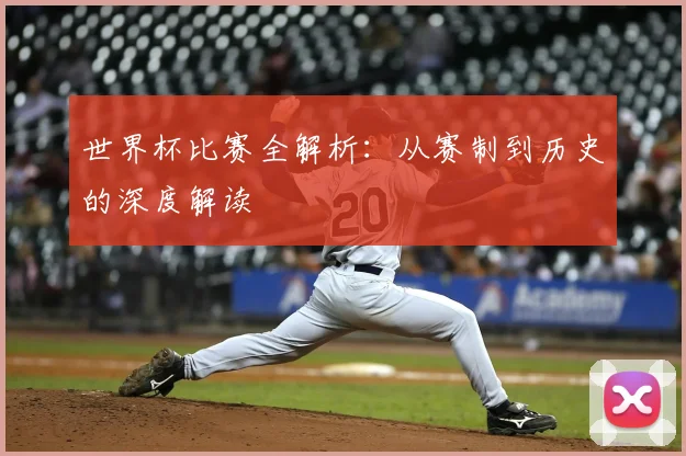 世界杯比赛全解析：从赛制到历史的深度解读
