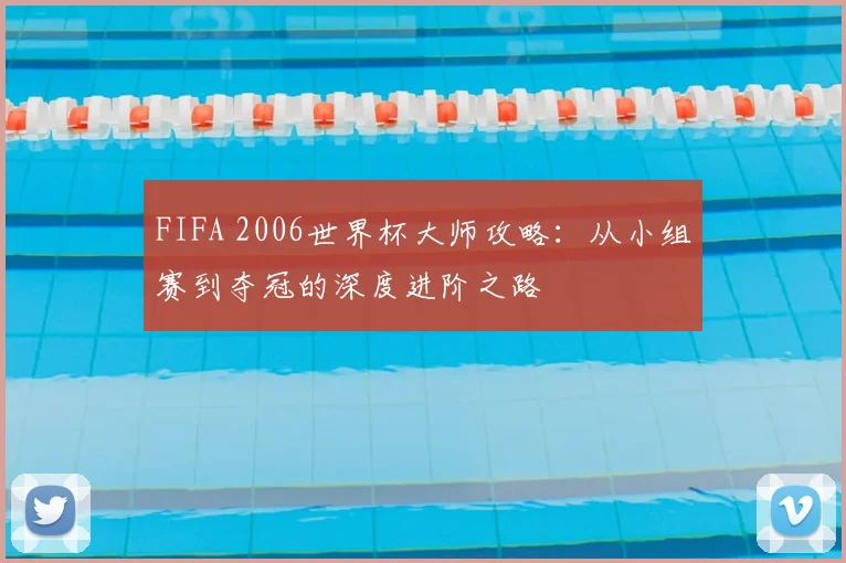FIFA 2006世界杯大师攻略:从小组赛到夺冠的深度进阶之路