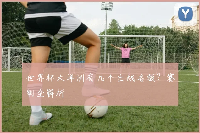 世界杯大洋洲有几个出线名额？赛制全解析
