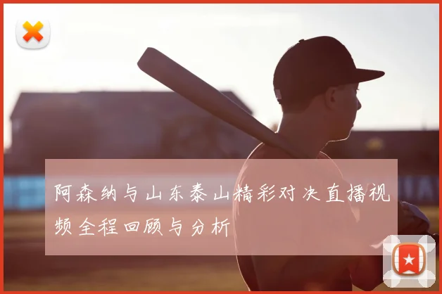 阿森纳与山东泰山精彩对决直播视频全程回顾与分析