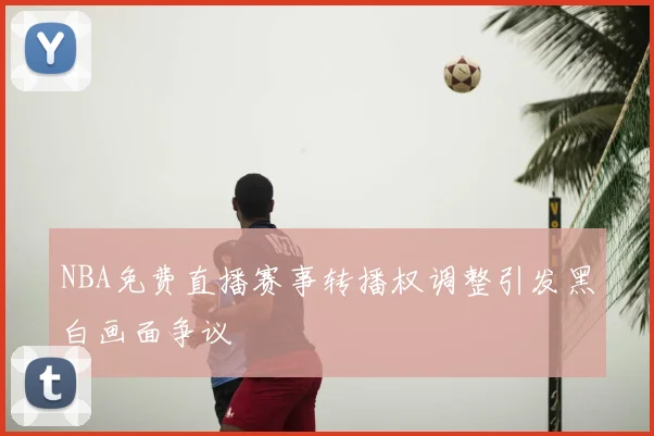 NBA免费直播赛事转播权调整引发黑白画面争议
