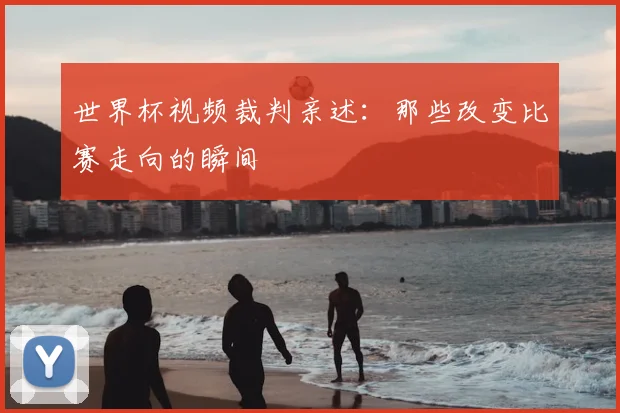 世界杯视频裁判亲述:那些改变比赛走向的瞬间