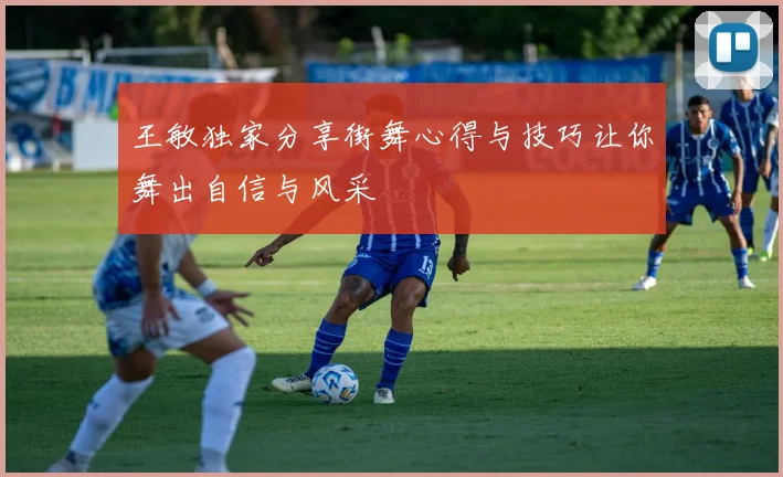 王敏独家分享街舞心得与技巧让你舞出自信与风采