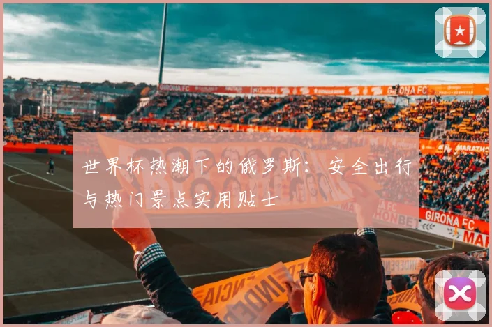 世界杯热潮下的俄罗斯:安全出行与热门景点实用贴士
