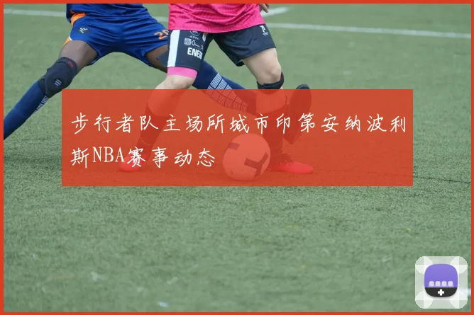 步行者队主场所城市印第安纳波利斯NBA赛事动态