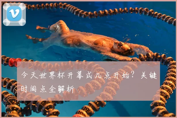今天世界杯开幕式几点开始？关键时间点全解析