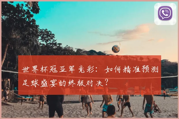世界杯冠亚军竞彩：如何精准预测足球盛宴的终极对决？