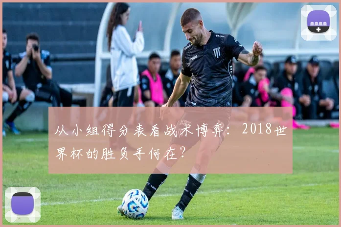 从小组得分表看战术博弈:2018世界杯的胜负手何在?