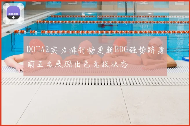 DOTA2实力排行榜更新EDG强势跻身前五名展现出色竞技状态
