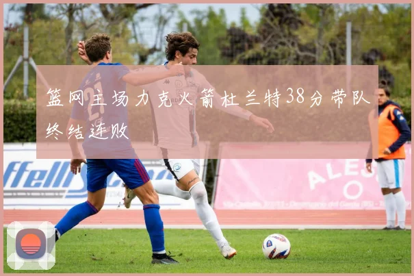 篮网主场力克火箭杜兰特38分带队终结连败