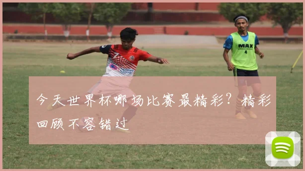 今天世界杯哪场比赛最精彩？精彩回顾不容错过