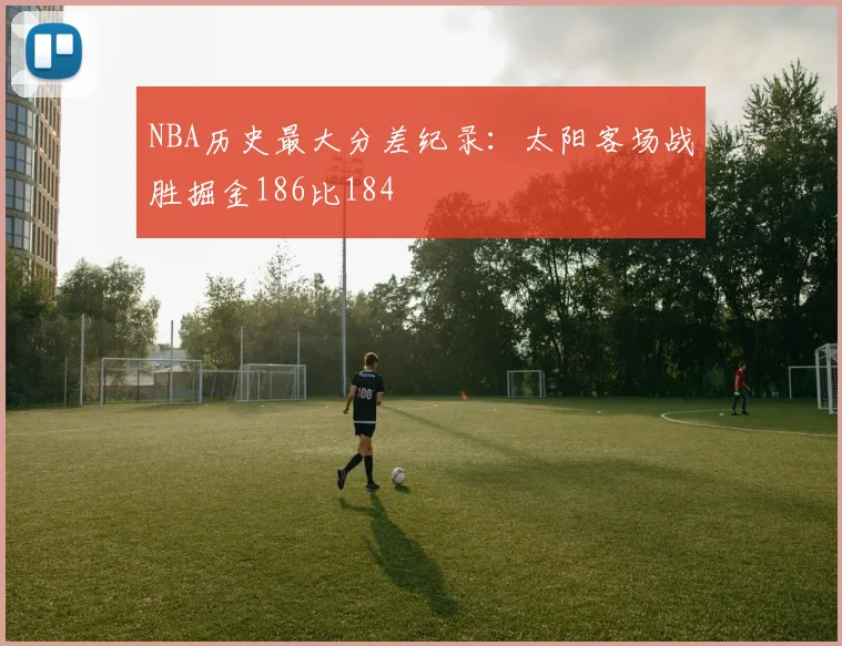 NBA历史最大分差纪录：太阳客场战胜掘金186比184