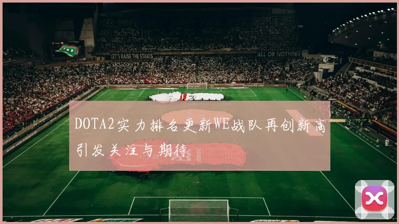 DOTA2实力排名更新WE战队再创新高引发关注与期待