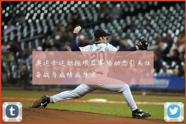 奥运会运动枪项目赛场动态引关注备战与成绩成焦点