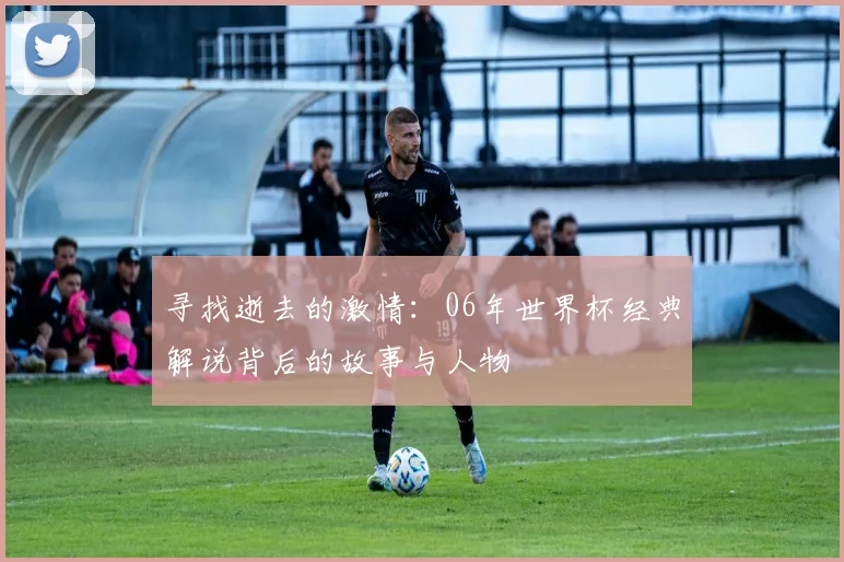 寻找逝去的激情：06年世界杯经典解说背后的故事与人物