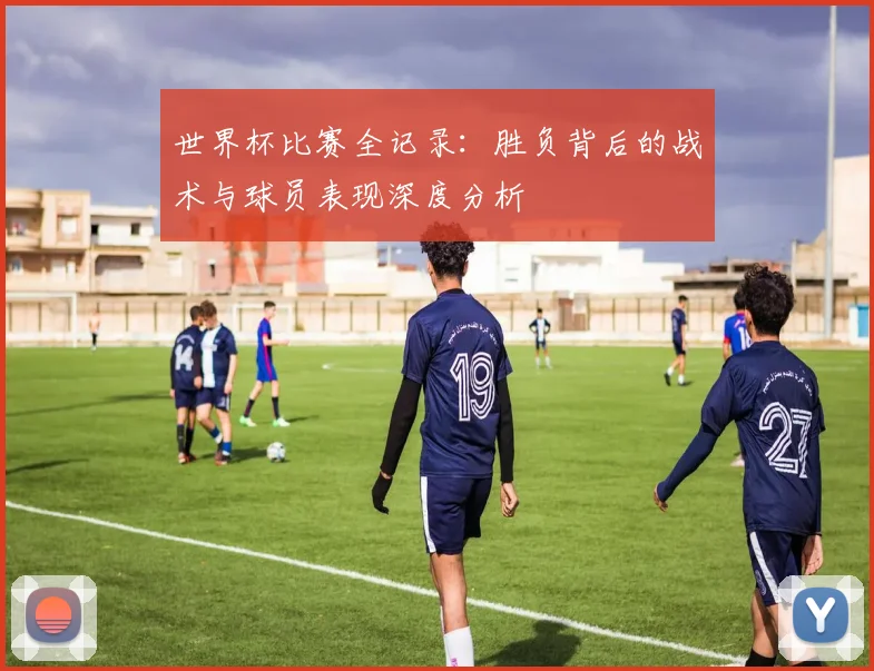世界杯比赛全记录:胜负背后的战术与球员表现深度分析