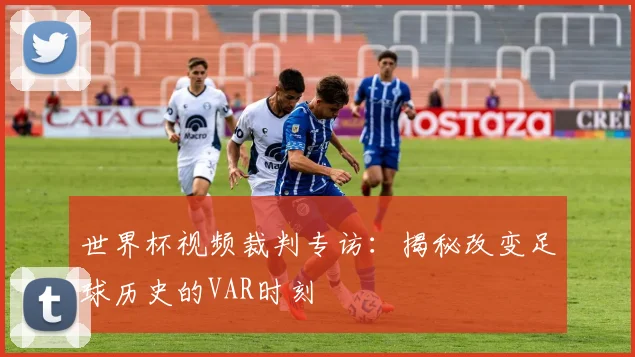 世界杯视频裁判专访:揭秘改变足球历史的VAR时刻