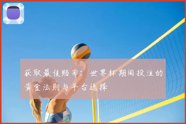 获取最佳赔率:世界杯期间投注的黄金法则与平台选择