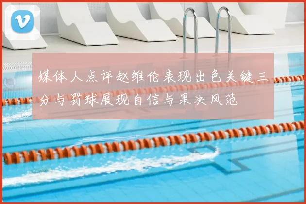 媒体人点评赵维伦表现出色关键三分与罚球展现自信与果决风范