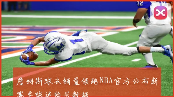 詹姆斯球衣销量领跑NBA官方公布新赛季球迷购买数据