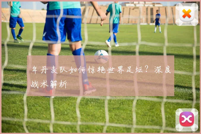 年丹麦队如何惊艳世界足坛?深度战术解析