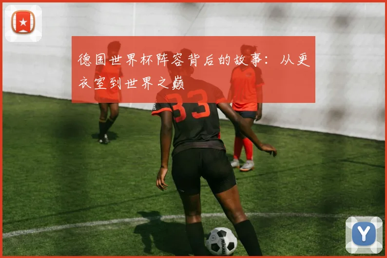 德国世界杯阵容背后的故事：从更衣室到世界之巅