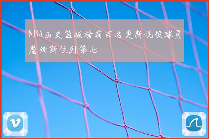NBA历史篮板榜前百名更新现役球员詹姆斯位列第七