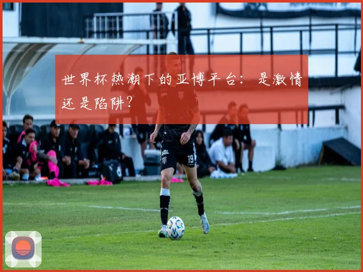 世界杯热潮下的亚博平台：是激情还是陷阱？