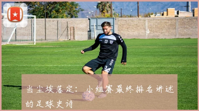 当尘埃落定：小组赛最终排名讲述的足球史诗