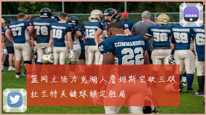 篮网主场力克湖人詹姆斯空砍三双杜兰特关键球锁定胜局