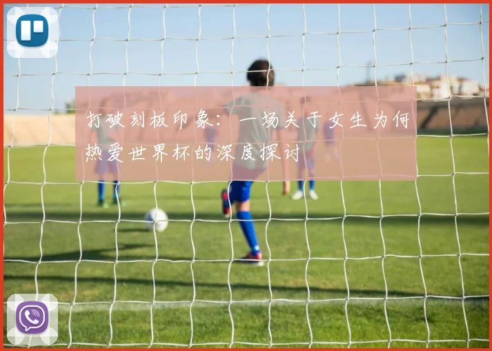 打破刻板印象：一场关于女生为何热爱世界杯的深度探讨
