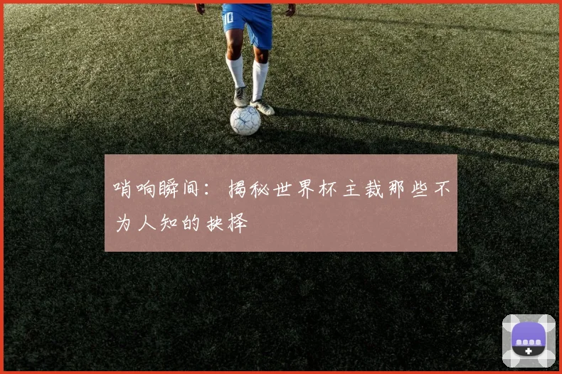 哨响瞬间:揭秘世界杯主裁那些不为人知的抉择