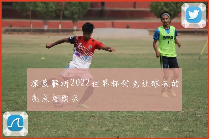 深度解析2022世界杯耐克让球衣的亮点与购买