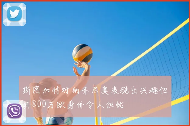斯图加特对纳齐尼奥表现出兴趣但其800万欧身价令人担忧