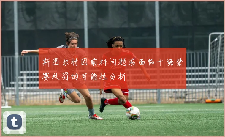 斯图尔特因前科问题或面临十场禁赛处罚的可能性分析
