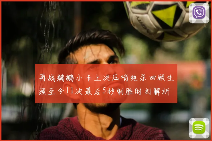 再战鹈鹕小卡上次压哨绝杀回顾生涯至今11次最后5秒制胜时刻解析