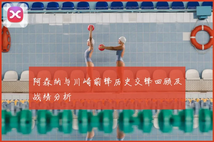 阿森纳与川崎前锋历史交锋回顾及战绩分析