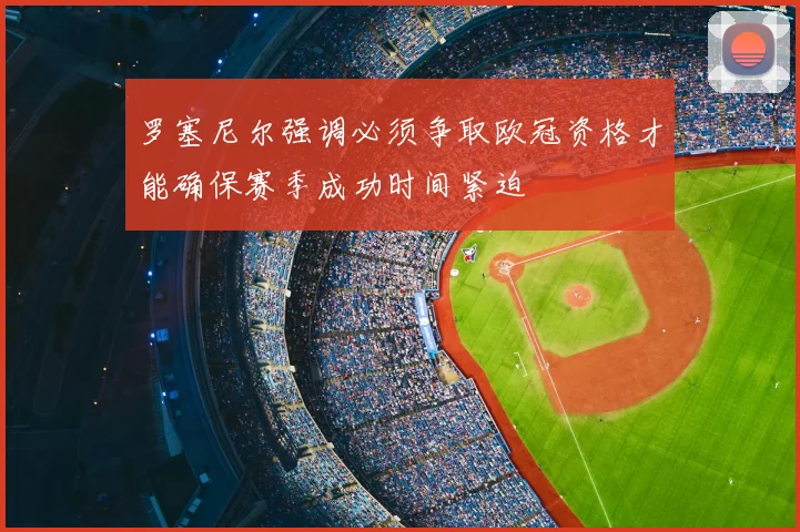 罗塞尼尔强调必须争取欧冠资格才能确保赛季成功时间紧迫