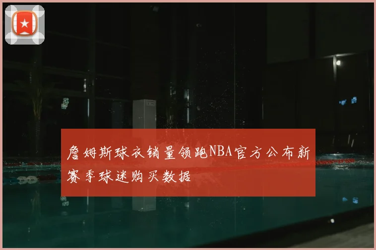 詹姆斯球衣销量领跑NBA官方公布新赛季球迷购买数据