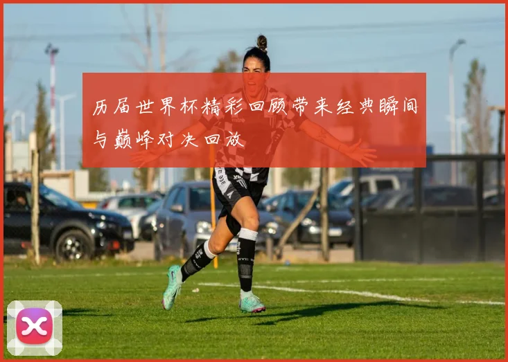 历届世界杯精彩回顾带来经典瞬间与巅峰对决回放