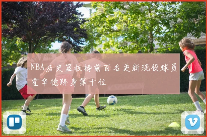 NBA历史篮板榜前百名更新现役球员霍华德跻身第十位