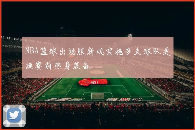 NBA篮球出场服新规实施多支球队更换赛前热身装备