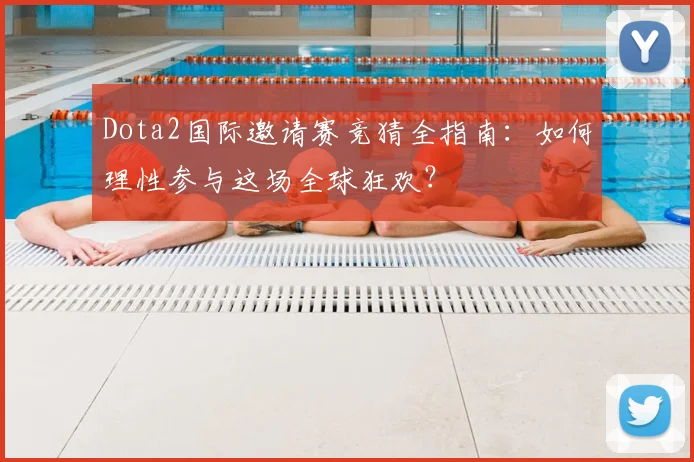 Dota2国际邀请赛竞猜全指南:如何理性参与这场全球狂欢?