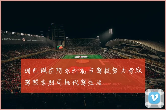 姆巴佩在阿尔科孔市驾校努力考取驾照告别司机代驾生活