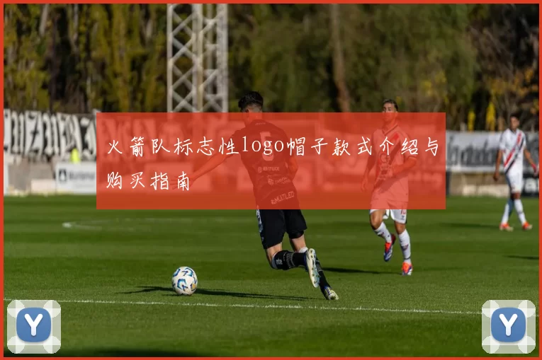 火箭队标志性logo帽子款式介绍与购买指南