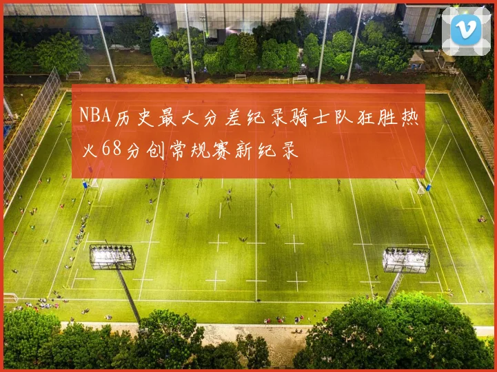 NBA历史最大分差纪录骑士队狂胜热火68分创常规赛新纪录