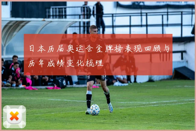 日本历届奥运会金牌榜表现回顾与历年成绩变化梳理
